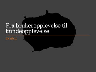 Fra brukeropplevelse til
kundeopplevelse
UX til CX

 
