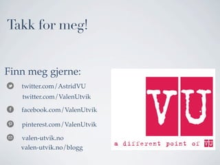 Takk for meg!
Finn meg gjerne:
twitter.com/AstridVU
twitter.com/ValenUtvik
facebook.com/ValenUtvik
pinterest.com/ValenUtvik
valen-utvik.no
valen-utvik.no/blogg

 