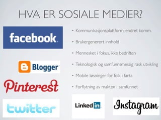 HVA ER SOSIALE MEDIER?
•

Kommunikasjonsplattform, endret komm.

•

Brukergenerert innhold

•

Mennesket i fokus, ikke bedriften

•

Teknologisk og samfunnsmessig rask utvikling

•

Mobile løsninger for folk i farta

•

Forﬂytning av makten i samfunnet

 