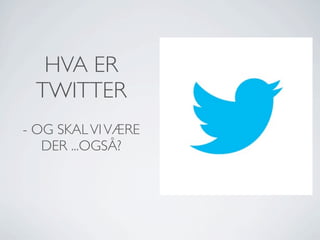 HVA ER
TWITTER
- OG SKAL VI VÆRE
DER ...OGSÅ?

 