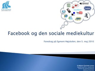 Facebook og den sociale mediekultur Foredrag på Egmont Højskolen, den 5. maj 2010 