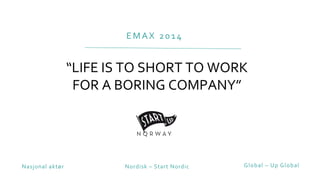 EMAX 2014
“LIFE IS TO SHORT TO WORK
FOR A BORING COMPANY”
Nasjonal aktør Nordisk – Start Nordic Global – Up Global
 