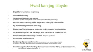 Hvorfor Facebook?Det er nemt at bevare brandet’Top of mind‘Rammer din målgruppe direkte via præcis segmenteringSkaber direkte trafik til din hjemmeside/nyhedsbrev/blogØger kendskabsgraden til dig og dit brand uden brug af dyre massemedier Den direkte dialog med kunderne skaber loyalitetEt af de mest målrettede og målbare medierMulighed for kreative løsninger der aktiverer og stimulerer kunder som potentielle kunder