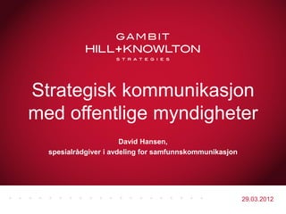 Strategisk kommunikasjon
med offentlige myndigheter
                       David Hansen,
  spesialrådgiver i avdeling for samfunnskommunikasjon




                                                         29.03.2012
 