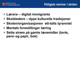 Viktigste rammer i skolen Lærere – digital immigrants Skoleledere – dype kulturelle tradisjoner Skolen/organisasjonen  ett-talls tyranniet Mentale forestillinger læring Sette strøm på gamle læremidler (tavle, penn og papir, bok) 