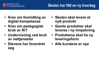 Skolen har fått en ny hverdag Krav om formidling av digital kompetanse Krav om pedagogisk bruk av IKT Undervisning ved bruk av nettjenester Elevene har forandret seg Skolen skal levere et nytt produkt Gamle produkter skal leveres i ny innpakning Produktene skal ha ny leveringsform Alle kundene er nye 