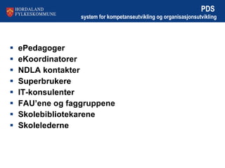 PDS  system for kompetanseutvikling og organisasjonsutvikling ePedagoger eKoordinatorer NDLA kontakter Superbrukere IT-konsulenter FAU’ene og faggruppene Skolebibliotekarene Skolelederne 