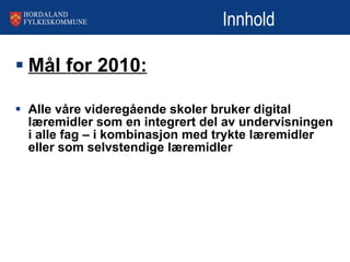 Innhold  Mål for 2010: Alle våre videregående skoler bruker digital læremidler som en integrert del av undervisningen i alle fag – i kombinasjon med trykte læremidler eller som selvstendige læremidler   