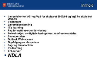 Innhold Læremidler for VG1 og Vg2 for skoleåret 2007/08 og Vg3 fra skoleåret 2008/09 Veien fram Læremiddelsamling IT’s learning Fag for nettbasert undervisning Fellesinnkjøp av digitale læringsressurser/rammeavtaler Skoleportalen Outlook Web access Oppfølging av elevpc’ene Fag- og temabanken It’s learning EPI-server NDLA 