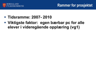 Rammer for prosjektet Tidsramme: 2007- 2010 Viktigste faktor:  egen bærbar pc for alle elever i videregående opplæring (vg1) 