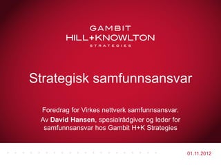 Strategisk samfunnsansvar

 Foredrag for Virkes nettverk samfunnsansvar.
 Av David Hansen, spesialrådgiver og leder for
  samfunnsansvar hos Gambit H+K Strategies


                                                 01.11.2012
 