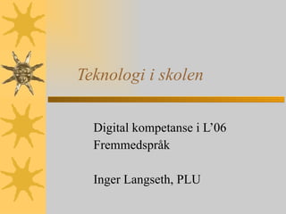 Teknologi i skolen Digital kompetanse i L’06 Fremmedspråk Inger Langseth, PLU 