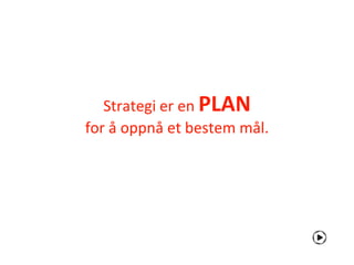 Strategi er en PLAN
for å oppnå et bestem mål.
 