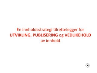 En innholdsstrategi tilrettelegger for
UTVIKLING, PUBLISERING og VEDLIKEHOLD
               av innhold
 