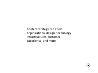 Content strategy can affect
organizational design, technology
infrastructures, customer
experience, and more.
 