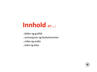 Innhold er…:
…bilder og grafikk
…animasjoner og flashelementer
…video og audio
…tekst og data
 