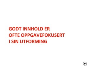 GODT INNHOLD ER
OFTE OPPGAVEFOKUSERT
I SIN UTFORMING
 