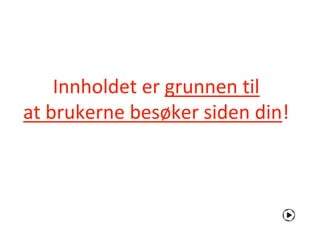 Innholdet er grunnen til
at brukerne besøker siden din!
 