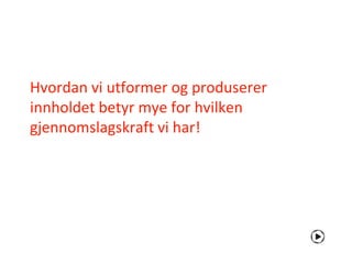 Hvordan vi utformer og produserer
innholdet betyr mye for hvilken
gjennomslagskraft vi har!
 