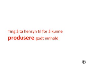 Ting å ta hensyn til for å kunne
produsere godt innhold
 
