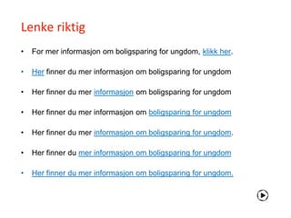 Lenke riktig
•   For mer informasjon om boligsparing for ungdom, klikk her.

•   Her finner du mer informasjon om boligsparing for ungdom

•   Her finner du mer informasjon om boligsparing for ungdom

•   Her finner du mer informasjon om boligsparing for ungdom

•   Her finner du mer informasjon om boligsparing for ungdom.

•   Her finner du mer informasjon om boligsparing for ungdom

•   Her finner du mer informasjon om boligsparing for ungdom.
 
