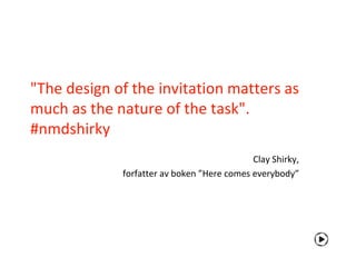 "The design of the invitation matters as
much as the nature of the task".
#nmdshirky
                                            Clay Shirky,
             forfatter av boken ”Here comes everybody”
 
