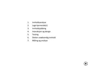 1.   Innholdsanalyse
2.   Lage kjerneside(r)
3.   Innholdsjobbing
4.   Interaksjon og design
5.   Testing
6.   Sletter unødvendig innhold
7.   Måling og analyse
 