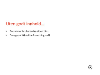 Uten godt innhold…
• Forsvinner brukeren fra siden din…
• Du oppnår ikke dine forretningsmål
 