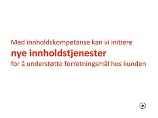 Med innholdskompetanse kan vi initiere
nye innholdstjenester
for å understøtte forretningsmål hos kunden
 