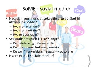 SoME -­‐ sosial	
  medier
• Hvordan	
  kommer	
  det	
  seksualiserte	
  språket	
  til	
  
uttrykk	
  på	
  SoMe?
– Hvem	...