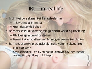 IRL	
  – in	
  real	
  life
• Intimitet	
  og	
  seksualitet	
  fra	
  fødselen	
  av
– Tilknytning	
  og	
  intimitet
– G...
