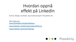 Hvordan oppnå
effekt på LinkedIn
Eirik G. Berge, markeds- og merkevaresjef i Possibility AS
@eirikgberge
www.facebook.com/possibilityas
www.linkedin.com/company/possibility-as
www.linkedin.com/in/eirikberge
 