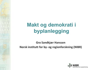 Gro Sandkjær Hanssen
Norsk institutt for by- og regionforskning (NIBR)
Makt og demokrati i
byplanlegging
 