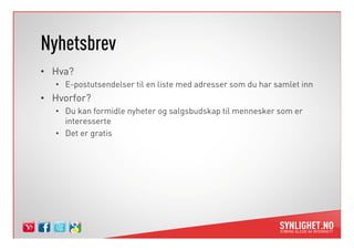 Nyhetsbrev
• Hva?
   • E-postutsendelser til en liste med adresser som du har samlet inn
• Hvorfor?
   • Du kan formidle nyheter og salgsbudskap til mennesker som er
     interesserte
   • Det er gratis
 