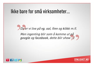 Ikke bare for små virksomheter…

    Da er vi live på vg sol finn og klikk m.fl.
                     vg, sol,
    Men ingenting blir som å komme ut på
    google og facebook dette blir show :-)
              facebook,
 