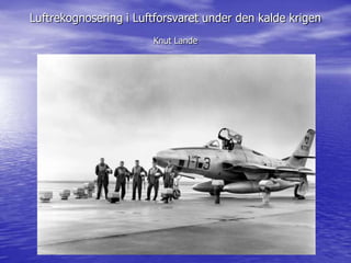 Luftrekognosering i Luftforsvaret under den kalde krigen
                       Knut Lande
 