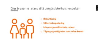 Gjør brukerne i stand til å unngå sikkerhetshendelser
o Rekruttering
o Sikkerhetsopplæring
o Informasjonssikkerhets rutiner
o Tilgang og rettigheter som rollen krever
 