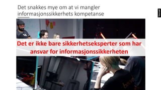 Det snakkes mye om at vi mangler
informasjonssikkerhets kompetanse
Det er ikke bare sikkerhetseksperter som har
ansvar for informasjonssikkerheten
 