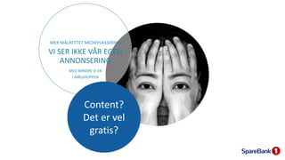 MER MÅLRETTET MEDIEPLASSERING
VI SER IKKE VÅR EGEN
ANNONSERING
MED MINDRE VI ER
I MÅLGRUPPEN
Content?
Det er vel
gratis?
 