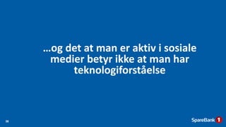 …og det at man er aktiv i sosiale
medier betyr ikke at man har
teknologiforståelse
38
 