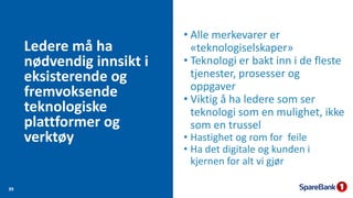 Ledere må ha
nødvendig innsikt i
eksisterende og
fremvoksende
teknologiske
plattformer og
verktøy
39
• Alle merkevarer er
«teknologiselskaper»
• Teknologi er bakt inn i de fleste
tjenester, prosesser og
oppgaver
• Viktig å ha ledere som ser
teknologi som en mulighet, ikke
som en trussel
• Hastighet og rom for feile
• Ha det digitale og kunden i
kjernen for alt vi gjør
 