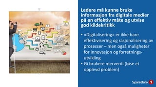 Ledere må kunne bruke
informasjon fra digitale medier
på en effektiv måte og utvise
god kildekritikk
09.02.2016 Presentasjon text40
• «Digitalisering» er ikke bare
effektivisering og rasjonalisering av
prosesser – men også muligheter
for innovasjon og forretnings-
utvikling
• Gi brukere merverdi (løse et
opplevd problem)
 