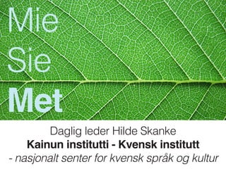 Daglig leder Hilde Skanke
Kainun institutti - Kvensk institutt
- nasjonalt senter for kvensk språk og kultur
Mie
Sie
Met
 
