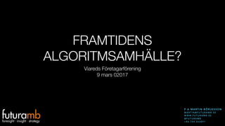 FRAMTIDENS
ALGORITMSAMHÄLLE?
Viareds Företagarförening
9 mars 02017
P A M A RT I N B Ö R J E S S O N
M A RT I N @ F U T U R A M B . S E
W W W. F U T U R A M B . S E  
@ F U T U R A M B
+ 4 6 7 0 4 2 6 2 8 9 1
 