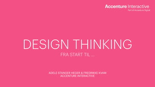 DESIGN THINKING
FRA START TIL …
ADELE STANGER HEGER & FREDRIKKE KVAM
ACCENTURE INTERACTIVE
 