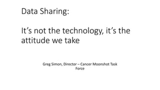 Data Sharing:
It’s not the technology, it’s the
attitude we take
Greg Simon, Director – Cancer Moonshot Task
Force
 