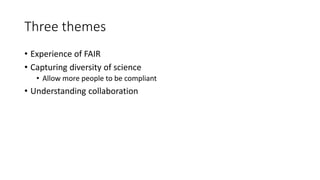 Three themes
• Experience of FAIR
• Capturing diversity of science
• Allow more people to be compliant
• Understanding collaboration
 