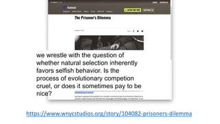 we wrestle with the question of
whether natural selection inherently
favors selfish behavior. Is the
process of evolutionary competion
cruel, or does it sometimes pay to be
nice?
https://www.wnycstudios.org/story/104082-prisoners-dilemma
 