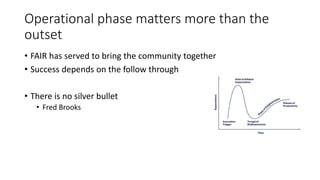 Operational phase matters more than the
outset
• FAIR has served to bring the community together
• Success depends on the follow through
• There is no silver bullet
• Fred Brooks
 