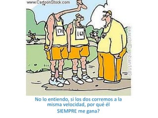 No lo entiendo, si los dos corremos a la
misma velocidad, por qué él
SIEMPRE me gana?
 